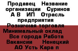 Продавец › Название организации ­ Суринов А.В., ИП › Отрасль предприятия ­ Розничная торговля › Минимальный оклад ­ 1 - Все города Работа » Вакансии   . Ненецкий АО,Усть-Кара п.